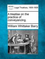A Treatise On The Practice Of Conveyancing. di William Whittaker Barry edito da Gale, Making Of Modern Law