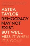 Democracy May Not Exist, But We'll Miss It When It's Gone di Astra Taylor edito da METROPOLITAN BOOKS