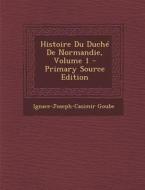 Histoire Du Duche de Normandie, Volume 1 di Ignace-Joseph-Casimir Goube edito da Nabu Press