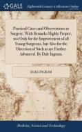 Practical Cases And Observations In Surgery, With Remarks Highly Proper, Not Only For The Improvement Of All Young Surgeons, But Also For The Directio di Dale Ingram edito da Gale Ecco, Print Editions