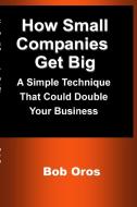 How Small Companies Get Big di Bob Oros edito da Lulu.com