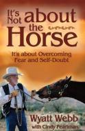 It's Not about the Horse: It's about Overcoming Fear and Self-Doubt di Wyatt Webb edito da HAY HOUSE