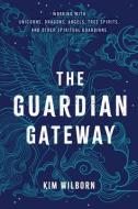 The Guardian Gateway: Working with Unicorns, Dragons, Angels, Tree Spirits, and Other Spiritual Guardians di Kim Wilborn edito da HAY HOUSE