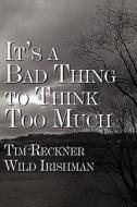 It\'s A Bad Thing To Think Too Much di Tim Wild Irishman Reckner edito da America Star Books