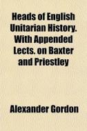 Heads Of English Unitarian History. With Appended Lects. On Baxter And Priestley di Alexander Gordon edito da General Books Llc