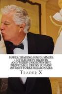 Forex Trading for Dummies: Little Dirty Secrets and Weird Unknown But Profitable Tricks to Easy Instant Forex Millionaire: Escape 9-5, Live Anywh di Trader X edito da Createspace