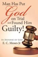 Man Has Put God on Trial and Found Him Guilty! di E. C. Moses Jr edito da Westbow Press