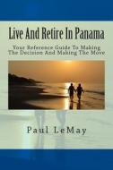 Live and Retire in Panama: Your Complete Reference Guide for Making the Decision and Making the Move di Paul Lemay edito da Createspace