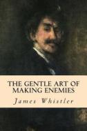The Gentle Art of Making Enemies di James Whistler edito da Createspace Independent Publishing Platform