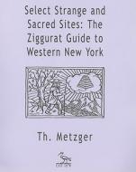 Select Strange and Sacred Sites: The Ziggurat Guide to Western New York di Thom Metzger edito da Autonomedia