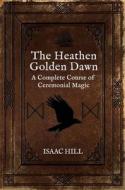 The Heathen Golden Dawn: A Complete Course of Heathen Ceremonial Magic di Isaac Hill edito da AEON BOOKS