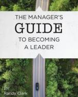 The Manager's Guide to Becoming a Leader di Randy Clark edito da Createspace Independent Publishing Platform
