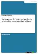 Die Bedeutung der Landwirtschaft für den Industrialisierungsprozess Deutschlands di Sebastian Flock edito da GRIN Verlag
