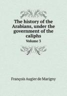 The History Of The Arabians, Under The Government Of The Caliphs Volume 3 di Francois Augier De Marigny edito da Book On Demand Ltd.