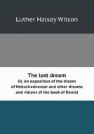 The Lost Dream Or, An Exposition Of The Dream Of Nebuchadnezzar And Other Dreams And Visions Of The Book Of Daniel di Luther Halsey Wilson edito da Book On Demand Ltd.