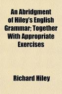 An Abridgment Of Hiley's English Grammar; Together With Appropriate Exercises di Richard Hiley edito da General Books Llc