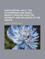 Zarathustra, Philo, The Achaemenids And Israel; Being A Treatise Upon The Antiquity And Influence Of The Avesta di Lawrence Heyworth Mills edito da General Books Llc
