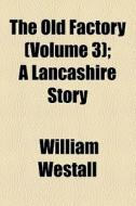 The Old Factory (volume 3); A Lancashire Story di William Westall edito da General Books Llc