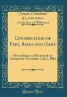 Conservation of Fish, Birds and Game: Proceedings at a Meeting of the Committee, November 1 and 2, 1915 (Classic Reprint) di Canada Commission of Conserv Fisheries edito da Forgotten Books