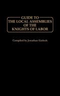 Guide to the Local Assemblies of the Knights of Labor di Jonathan Garlock edito da Greenwood Press