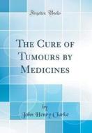 The Cure of Tumours by Medicines (Classic Reprint) di John Henry Clarke edito da Forgotten Books