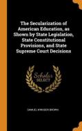 The Secularization Of American Education, As Shown By State Legislation, State Constitutional Provisions, And State Supreme Court Decisions di Samuel Windsor Brown edito da Franklin Classics Trade Press