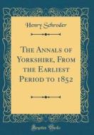 The Annals of Yorkshire, from the Earliest Period to 1852 (Classic Reprint) di Henry Schroder edito da Forgotten Books