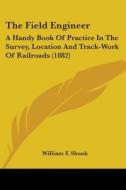 The Field Engineer: A Handy Book of Practice in the Survey, Location and Track-Work of Railroads (1882) di William F. Shunk edito da Kessinger Publishing