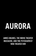 Aurora: James Holmes, the Movie Theater Massacre, and the Psychiatrist Who Treated Him di Lynne Fenton, Kerrie Droban edito da BERKLEY BOOKS