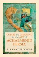 Color And Meaning In The Art Of Achaemenid Persia di Alexander Nagel edito da Cambridge University Press