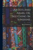 Artists And Arabs, Or, Sketching In Sunshine di Henry Blackburn edito da LEGARE STREET PR