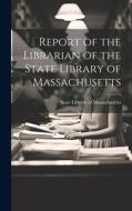 Report of the Librarian of the State Library of Massachusetts di State Library of Massachusetts edito da LEGARE STREET PR