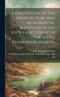 A Description of the Architecture and Monumental Sculpture in the South-East Court of the South Kensington Museum di John Hungerford Pollen edito da LEGARE STREET PR