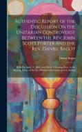 Authentic Report of the Discussion On the Unitarian Controversy Between the Rev. John Scott Porter and the Rev. Daniel Bagot: Held On April 14, 1834, di Daniel Bagot edito da LEGARE STREET PR