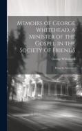Memoirs of George Whitehead, a Minister of the Gospel in the Society of Friends: Being the Substance di George Whitehead edito da LEGARE STREET PR