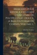 Memoires Pour Servir A L'histoire D'un Genre De Polypes D'eau Douce, A Bras En Forme De Cornes, Volume 1... di Abraham Trembley edito da LEGARE STREET PR