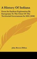 A History of Indiana: From Its Earliest Exploration by Europeans to the Close of the Territorial Government in 1816 (1858) di John B. Dillon edito da Kessinger Publishing