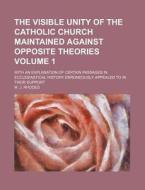 The Visible Unity of the Catholic Church Maintained Against Opposite Theories Volume 1; With an Explanation of Certain Passages in Ecclesiastical Hist di M. J. Rhodes edito da Rarebooksclub.com