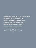 Biennial Report of the State Board of Control of Wisconsin Reformatory, Charitable and Penal Institutions Volume 13 di Wisconsin State Board of Control edito da Rarebooksclub.com