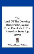 The Land of the Dawning: Being Facts Gleaned from Cannibals in the Australian Stone Age (1896) di William Hughes Willshire edito da Kessinger Publishing