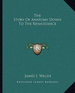 The Story of Anatomy Down to the Renaissance di James J. Walsh edito da Kessinger Publishing