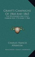 Grant's Campaigns of 1864 and 1865: The Wilderness and Cold Harbor May, 3 to June 3, 1864 di Charles Francis Atkinson edito da Kessinger Publishing