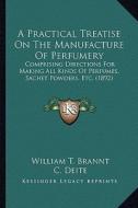 A   Practical Treatise on the Manufacture of Perfumery a Practical Treatise on the Manufacture of Perfumery: Comprising Directions for Making All Kind di William T. Brannt edito da Kessinger Publishing