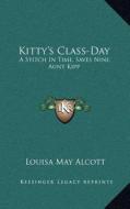 Kitty's Class-Day: A Stitch in Time, Saves Nine; Aunt Kipp: Children and Fools Speak the Truth; Psyche's Art: Handsome Is, That Handsome di Louisa May Alcott edito da Kessinger Publishing