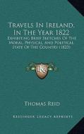 Travels in Ireland, in the Year 1822: Exhibiting Brief Sketches of the Moral, Physical, and Political State of the Country (1823) di Thomas Reid edito da Kessinger Publishing
