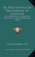 Six Meditations on the Gardens of Scripture: Together with a Sermon on Christianity and Archaeology (1893) di John Charles Cox edito da Kessinger Publishing