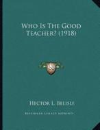 Who Is the Good Teacher? (1918) di Hector L. Belisle edito da Kessinger Publishing