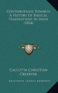 Contributions Towards a History of Biblical Translations in India (1854) di Calcutta Christian Observer edito da Kessinger Publishing