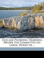 Old-age Pensions: Hearings Before The Committee On Labor, House Of ... edito da Nabu Press