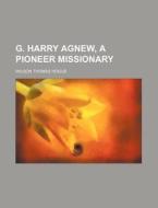 G. Harry Agnew, A Pioneer Missionary di Wilson Thomas Hogue edito da General Books Llc